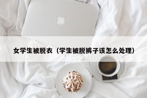 女学生被脱衣(学生被脱裤子该怎么处理)