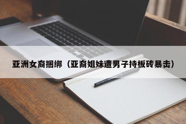 亚洲女裔捆绑(亚裔姐妹遭男子持板砖暴击)