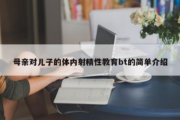 母亲对儿子的体内射精性教育bt的简单介绍