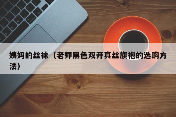 姨妈的丝袜(老师黑色双开真丝旗袍的选购方法)