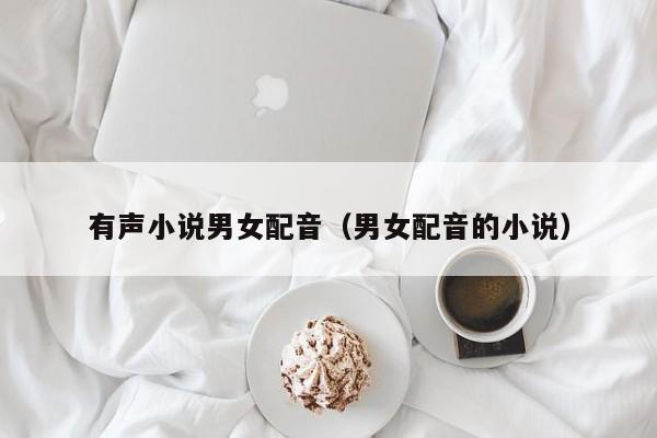 有声小说男女配音(男女配音的小说)