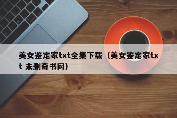 美女鉴定家txt全集下载(美女鉴定家txt 未删奇书网)