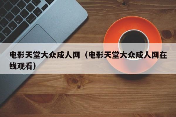 电影天堂大众成人网(电影天堂大众成人网在线观看)