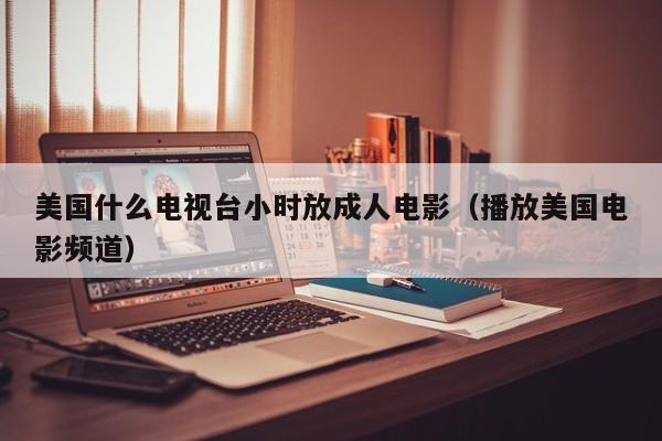 美国什么电视台小时放成人电影(播放美国电影频道)