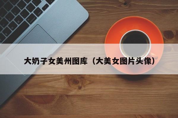 大奶子女美州图库(大美女图片头像)