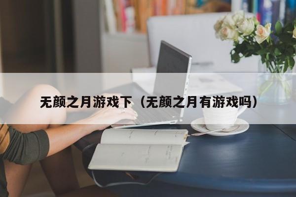 无颜之月游戏下(无颜之月有游戏吗)