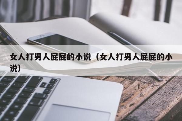 女人打男人屁屁的小说(女人打男人屁屁的小说)