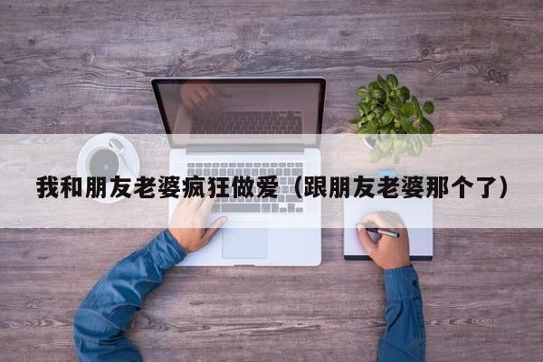 我和朋友老婆疯狂做爱(跟朋友老婆那个了)