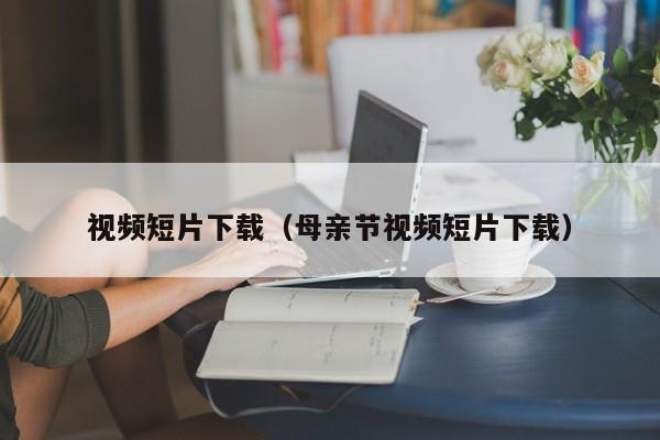 视频短片下载(母亲节视频短片下载)