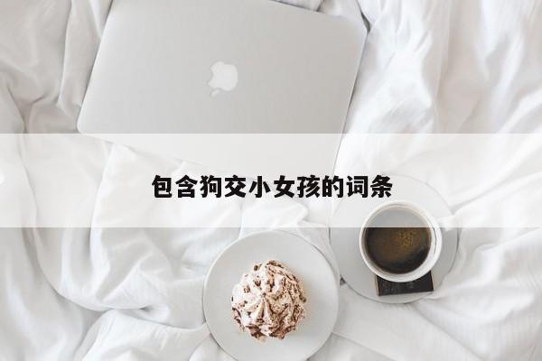 包含狗交小女孩的词条