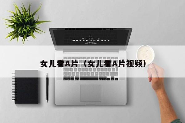 女儿看A片(女儿看A片视频)