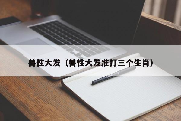 兽性大发(兽性大发准打三个生肖)