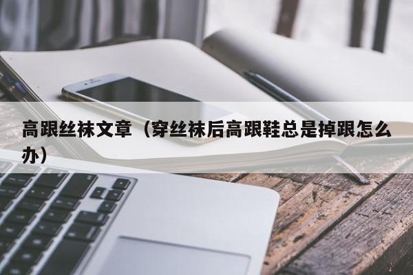 高跟丝袜文章(穿丝袜后高跟鞋总是掉跟怎么办)