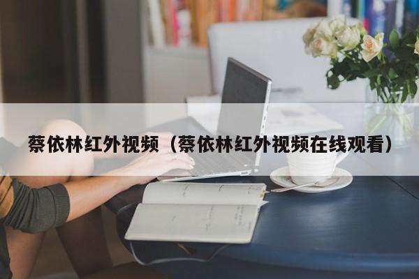 蔡依林红外视频(蔡依林红外视频在线观看)