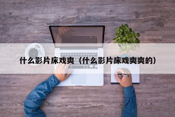 什么影片床戏爽(什么影片床戏爽爽的)