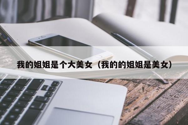 我的姐姐是个大美女(我的的姐姐是美女)