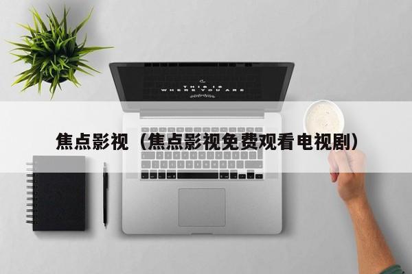 焦点影视(焦点影视免费观看电视剧)
