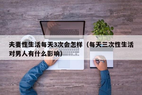 夫妻性生活每天3次会怎样(每天三次性生活对男人有什么影响)