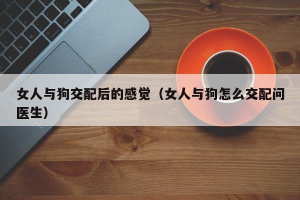 女人与狗交配后的感觉(女人与狗怎么交配问医生)