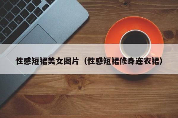 性感短裙美女图片(性感短裙修身连衣裙)