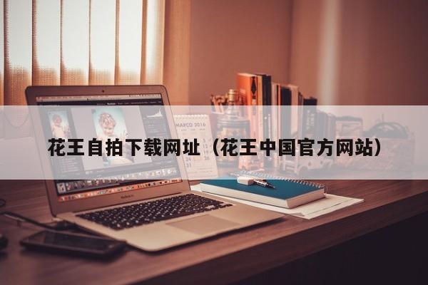 花王自拍下载网址(花王中国官方网站)