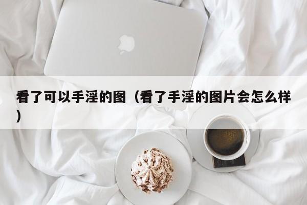 看了可以手淫的图(看了手淫的图片会怎么样)