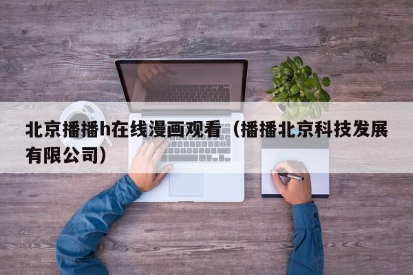 北京播播h在线漫画观看(播播北京科技发展有限公司)