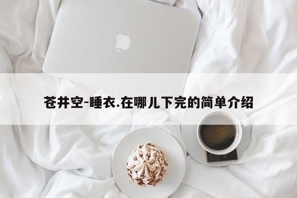 苍井空-睡衣.在哪儿下完的简单介绍