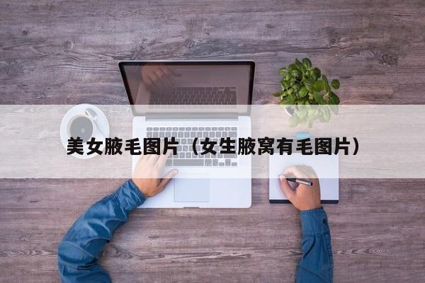 美女腋毛图片(女生腋窝有毛图片)