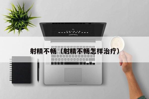 射精不畅(射精不畅怎样治疗)