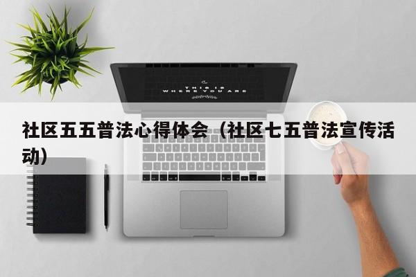 社区五五普法心得体会(社区七五普法宣传活动)