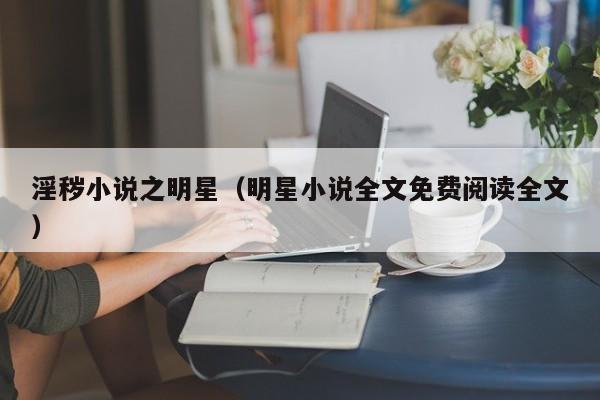 淫秽小说之明星(明星小说全文免费阅读全文)