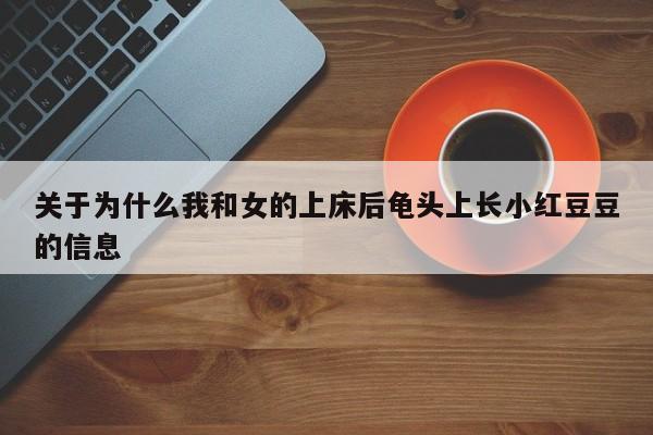 关于为什么我和女的上床后龟头上长小红豆豆的信息
