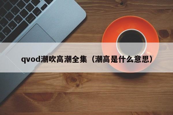 qvod潮吹高潮全集(潮高是什么意思)