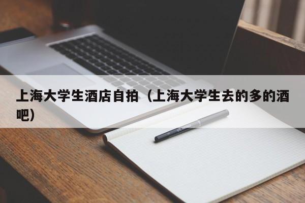 上海大学生酒店自拍(上海大学生去的多的酒吧)