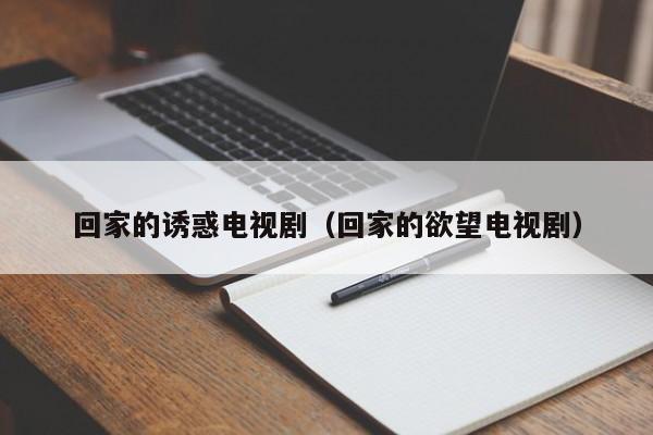 回家的诱惑电视剧(回家的欲望电视剧)