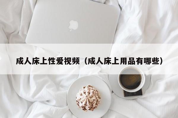 成人床上性爱视频(成人床上用品有哪些)