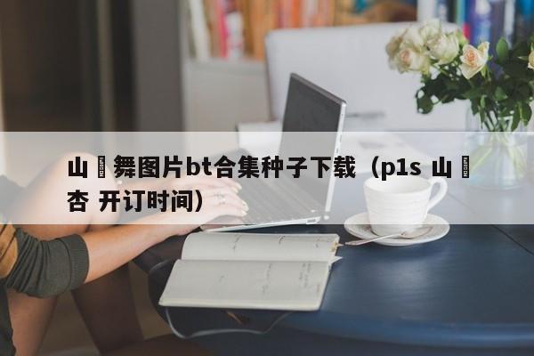 山咲舞图片bt合集种子下载(p1s 山咲杏 开订时间)