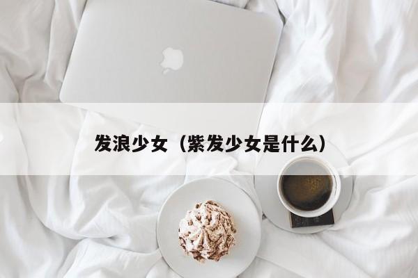 发浪少女(紫发少女是什么)