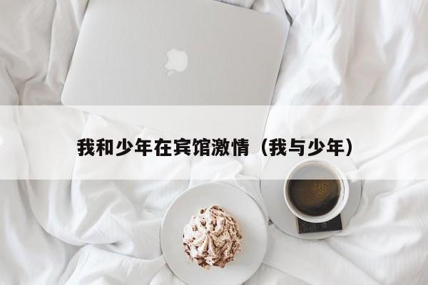 我和少年在宾馆激情(我与少年)