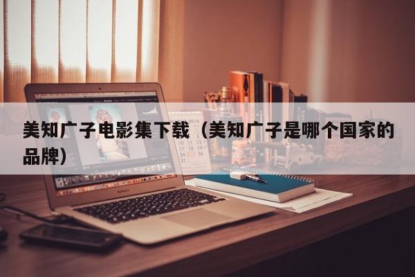 美知广子电影集下载(美知广子是哪个国家的品牌)