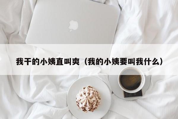 我干的小姨直叫爽(我的小姨要叫我什么)