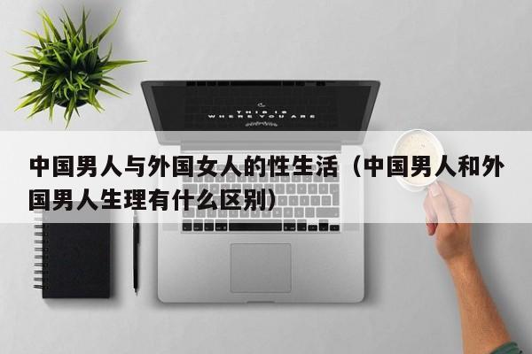 中国男人与外国女人的性生活(中国男人和外国男人生理有什么区别)