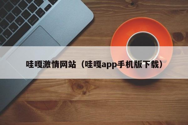 哇嘎激情网站(哇嘎app手机版下载)