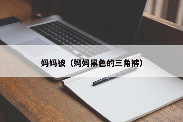 妈妈被(妈妈黑色的三角裤)