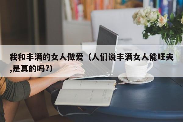 我和丰满的女人做爱(人们说丰满女人能旺夫,是真的吗?)