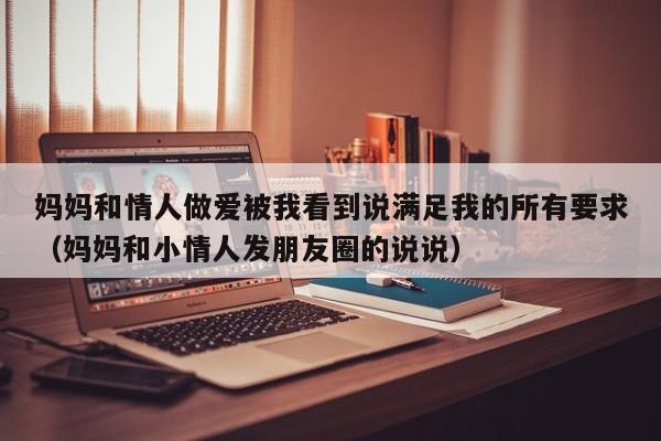 妈妈和情人做爱被我看到说满足我的所有要求(妈妈和小情人发朋友圈的说说)