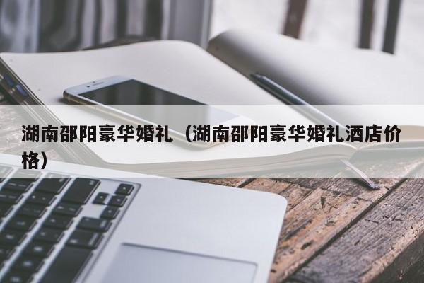 湖南邵阳豪华婚礼(湖南邵阳豪华婚礼酒店价格)