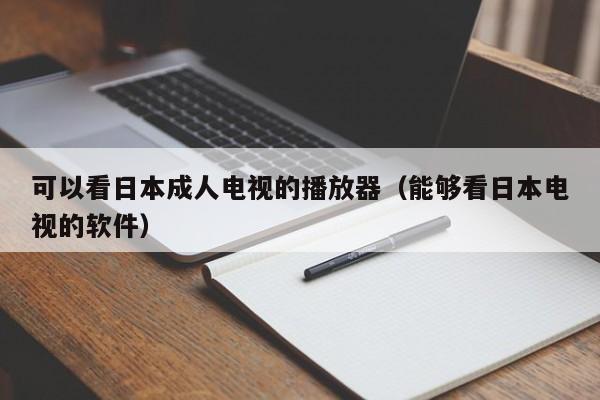 可以看日本成人电视的播放器(能够看日本电视的软件)