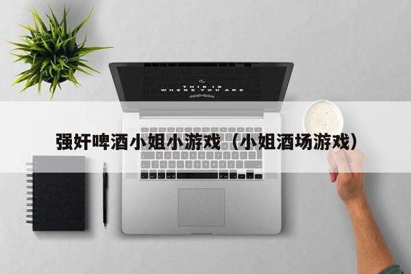 强奸啤酒小姐小游戏(小姐酒场游戏)